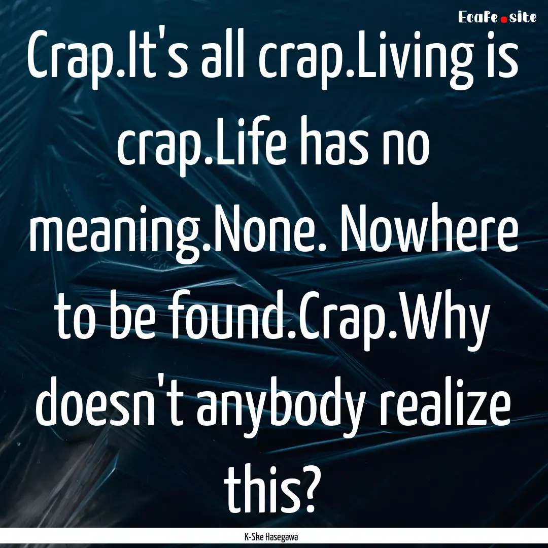 Crap.It's all crap.Living is crap.Life has.... : Quote by K-Ske Hasegawa