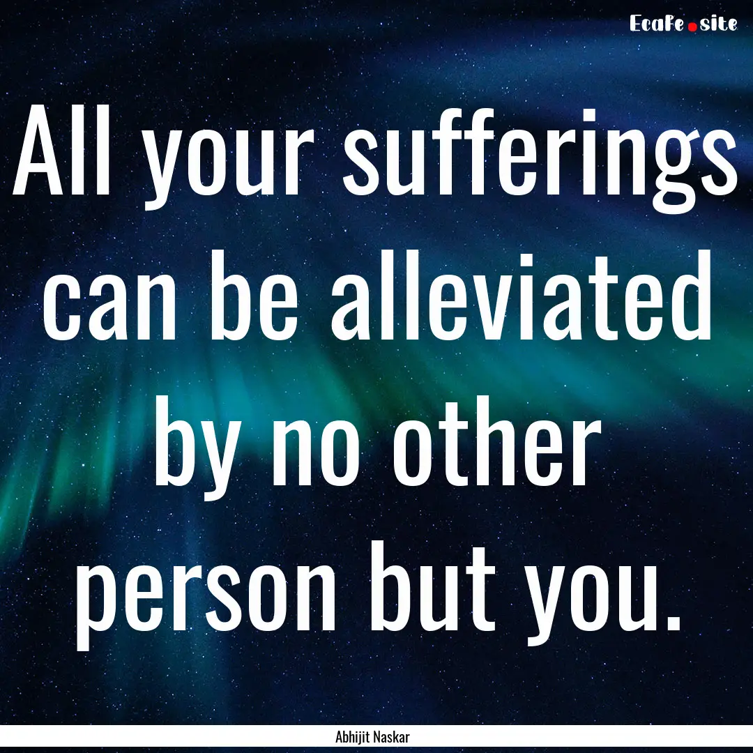 All your sufferings can be alleviated by.... : Quote by Abhijit Naskar