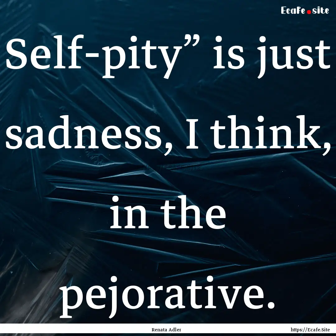 Self-pity” is just sadness, I think, in.... : Quote by Renata Adler