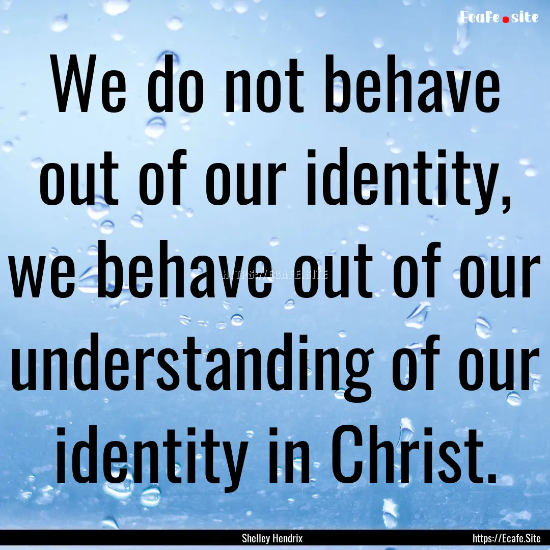 We do not behave out of our identity, we.... : Quote by Shelley Hendrix