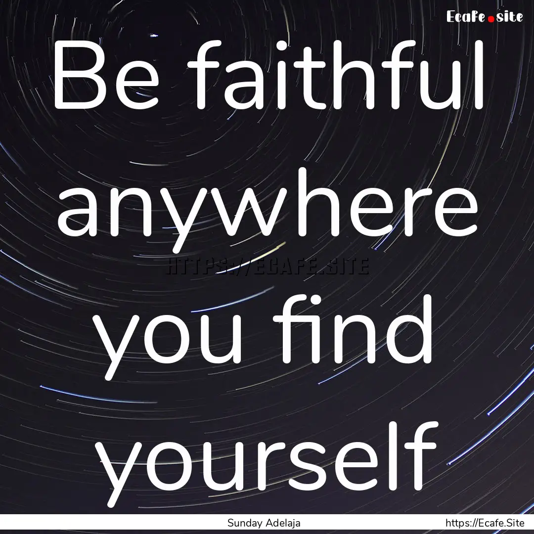 Be faithful anywhere you find yourself : Quote by Sunday Adelaja