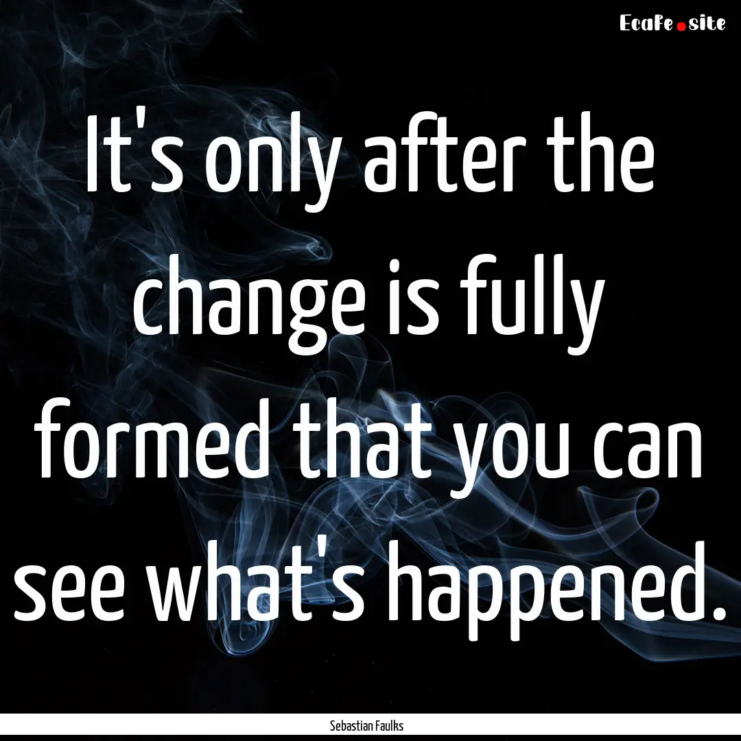 It's only after the change is fully formed.... : Quote by Sebastian Faulks