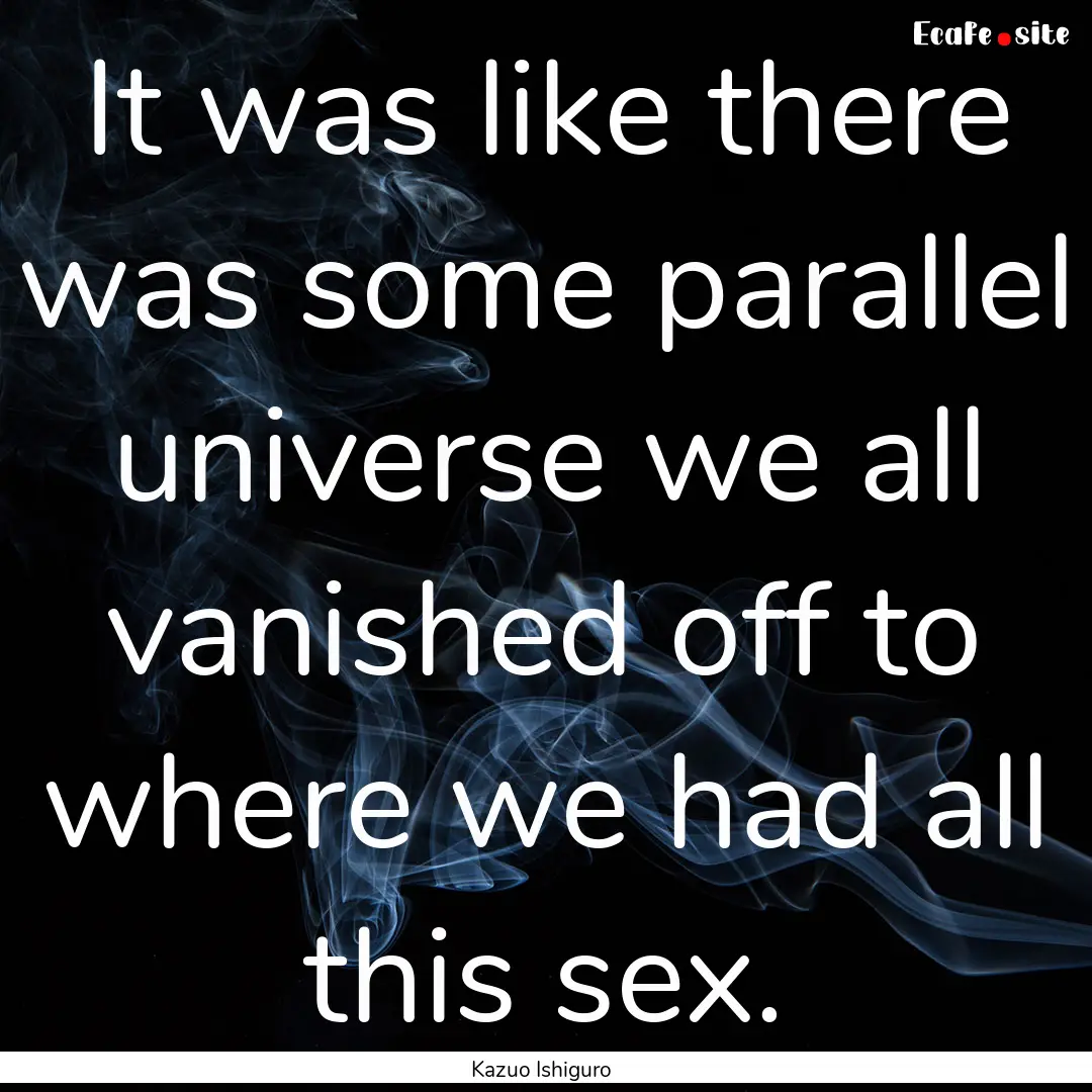 It was like there was some parallel universe.... : Quote by Kazuo Ishiguro