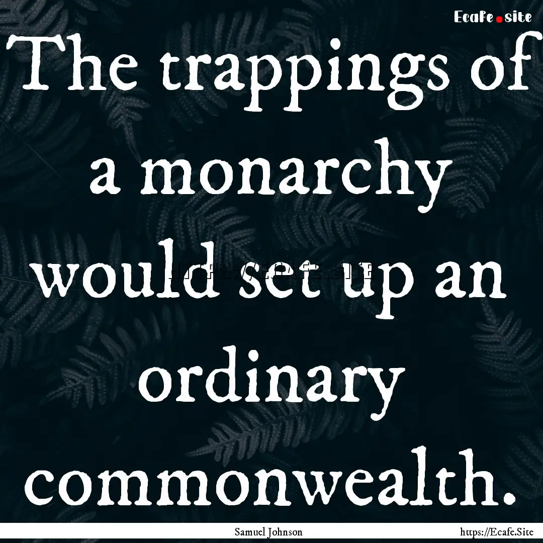 The trappings of a monarchy would set up.... : Quote by Samuel Johnson