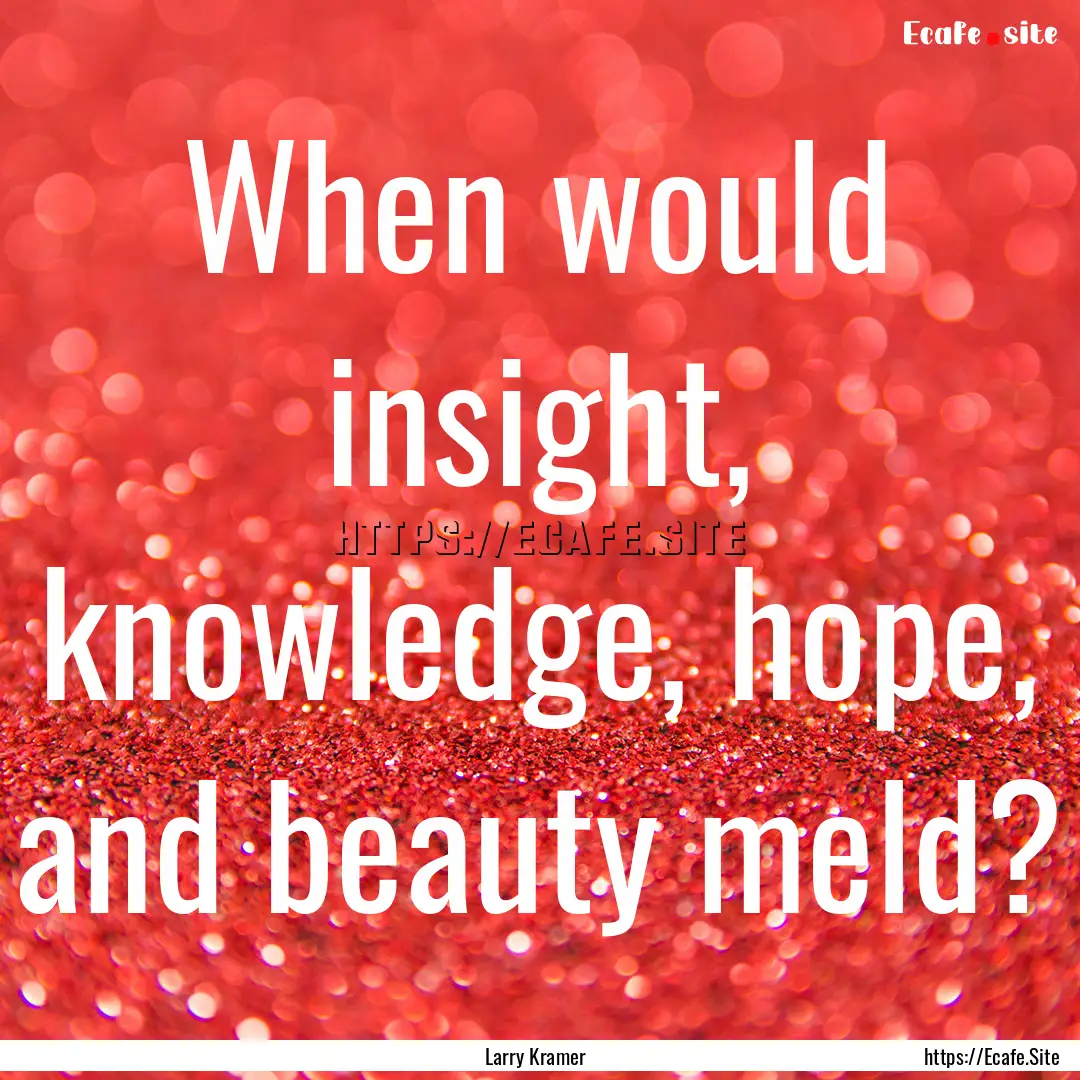 When would insight, knowledge, hope, and.... : Quote by Larry Kramer