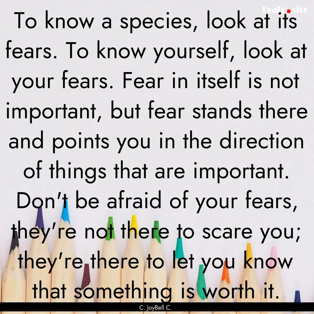 To know a species, look at its fears. To.... : Quote by C. JoyBell C.