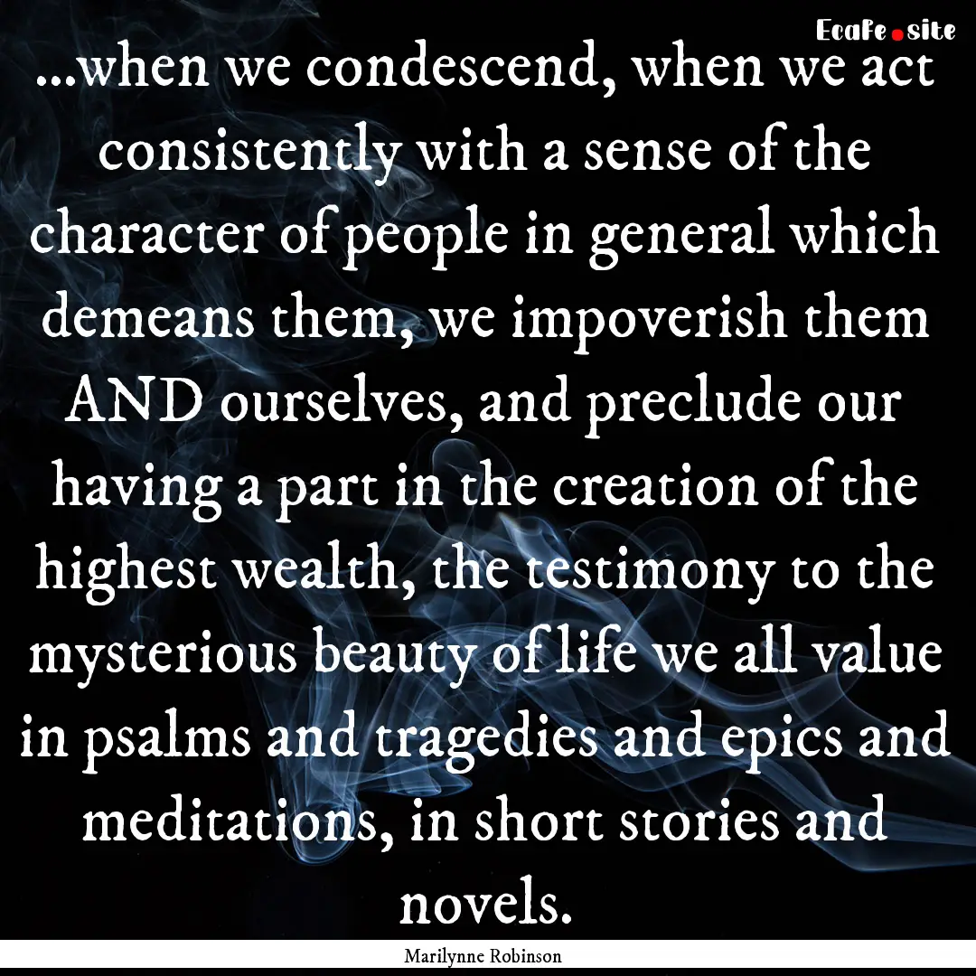 ...when we condescend, when we act consistently.... : Quote by Marilynne Robinson