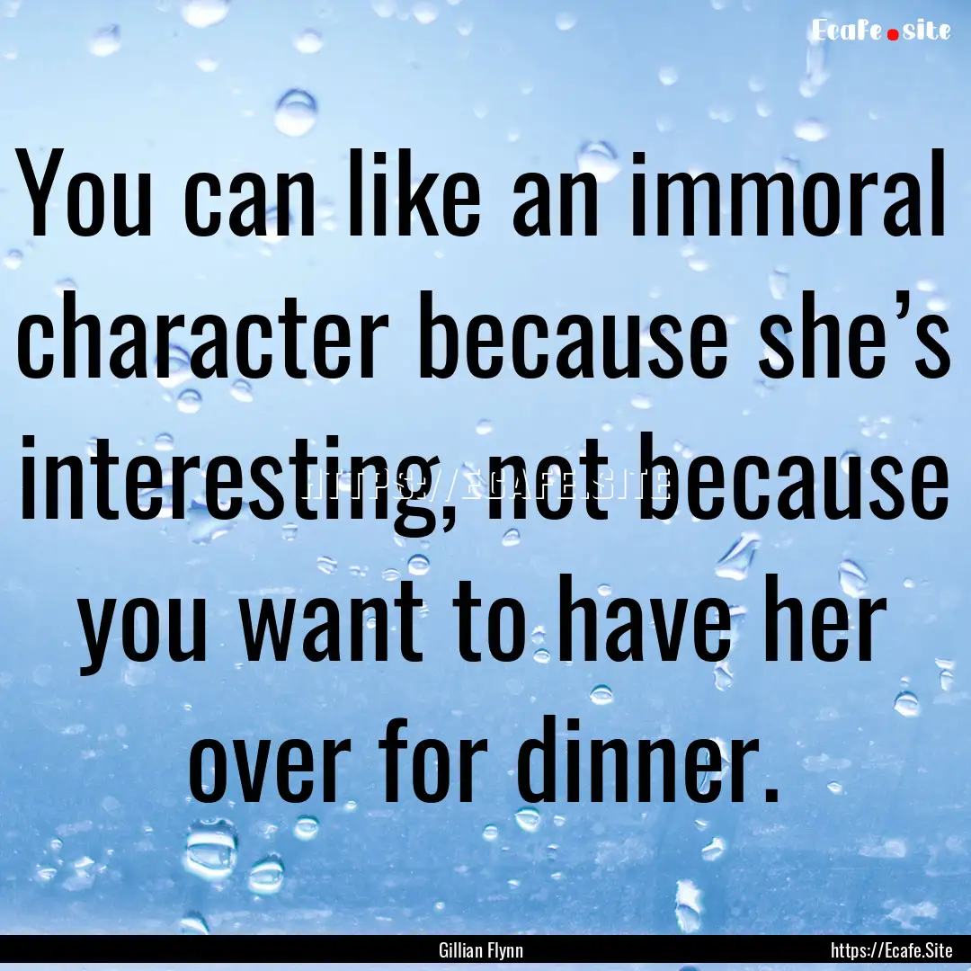 You can like an immoral character because.... : Quote by Gillian Flynn