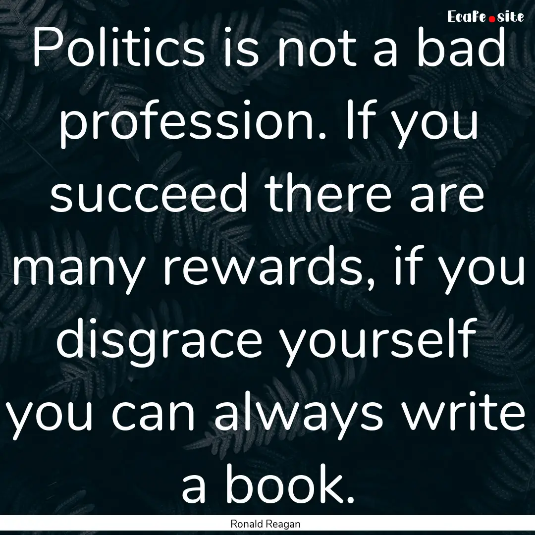 Politics is not a bad profession. If you.... : Quote by Ronald Reagan