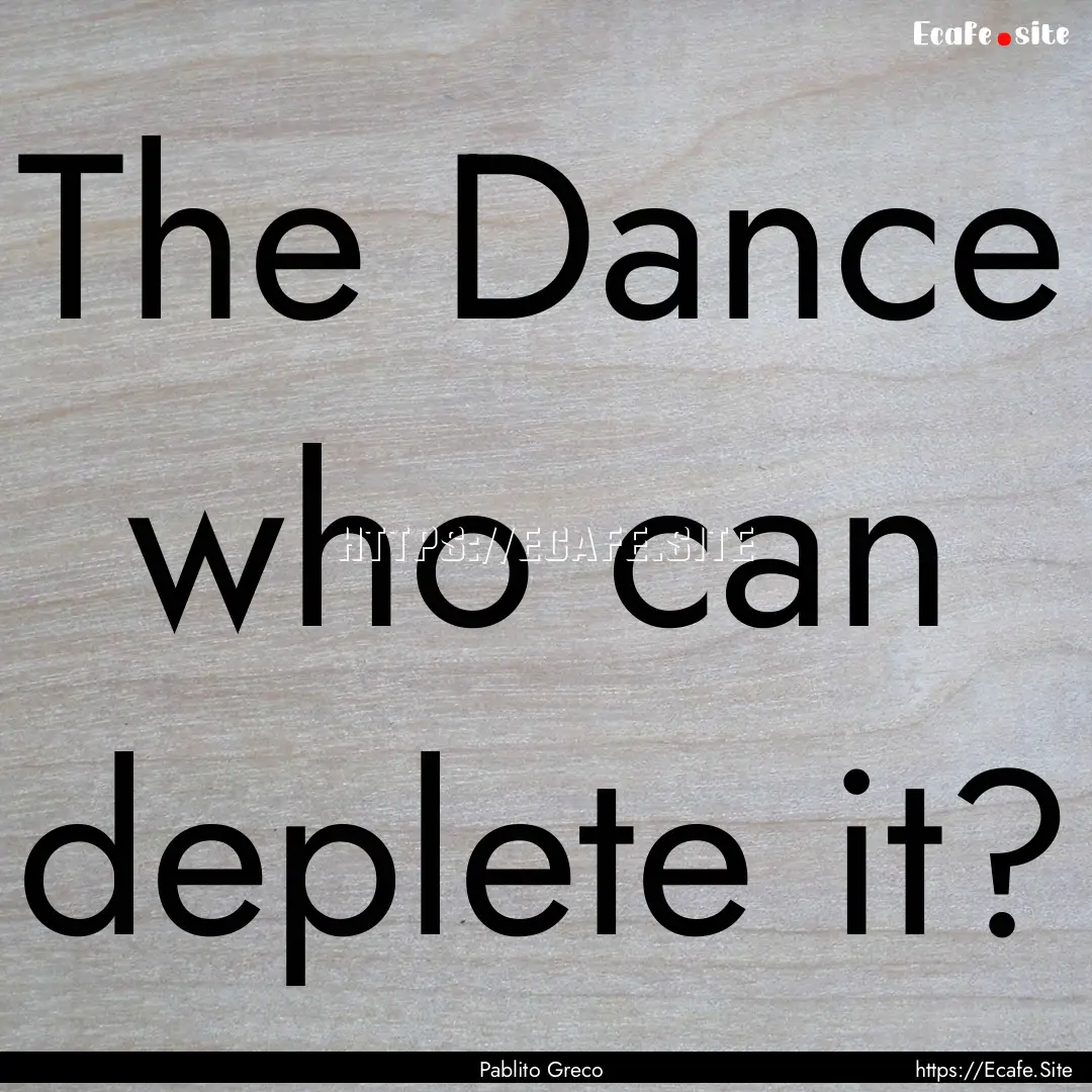 The Dance who can deplete it? : Quote by Pablito Greco