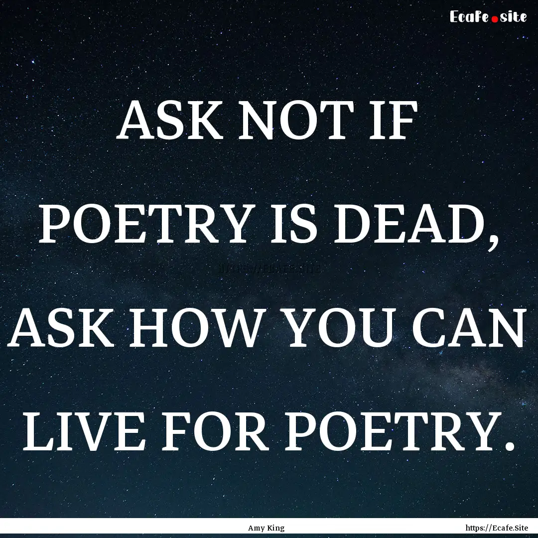 ASK NOT IF POETRY IS DEAD, ASK HOW YOU CAN.... : Quote by Amy King