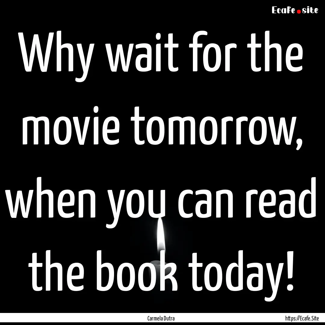 Why wait for the movie tomorrow, when you.... : Quote by Carmela Dutra