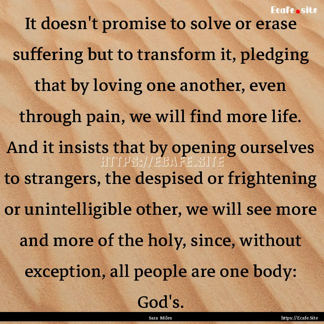 It doesn't promise to solve or erase suffering.... : Quote by Sara Miles