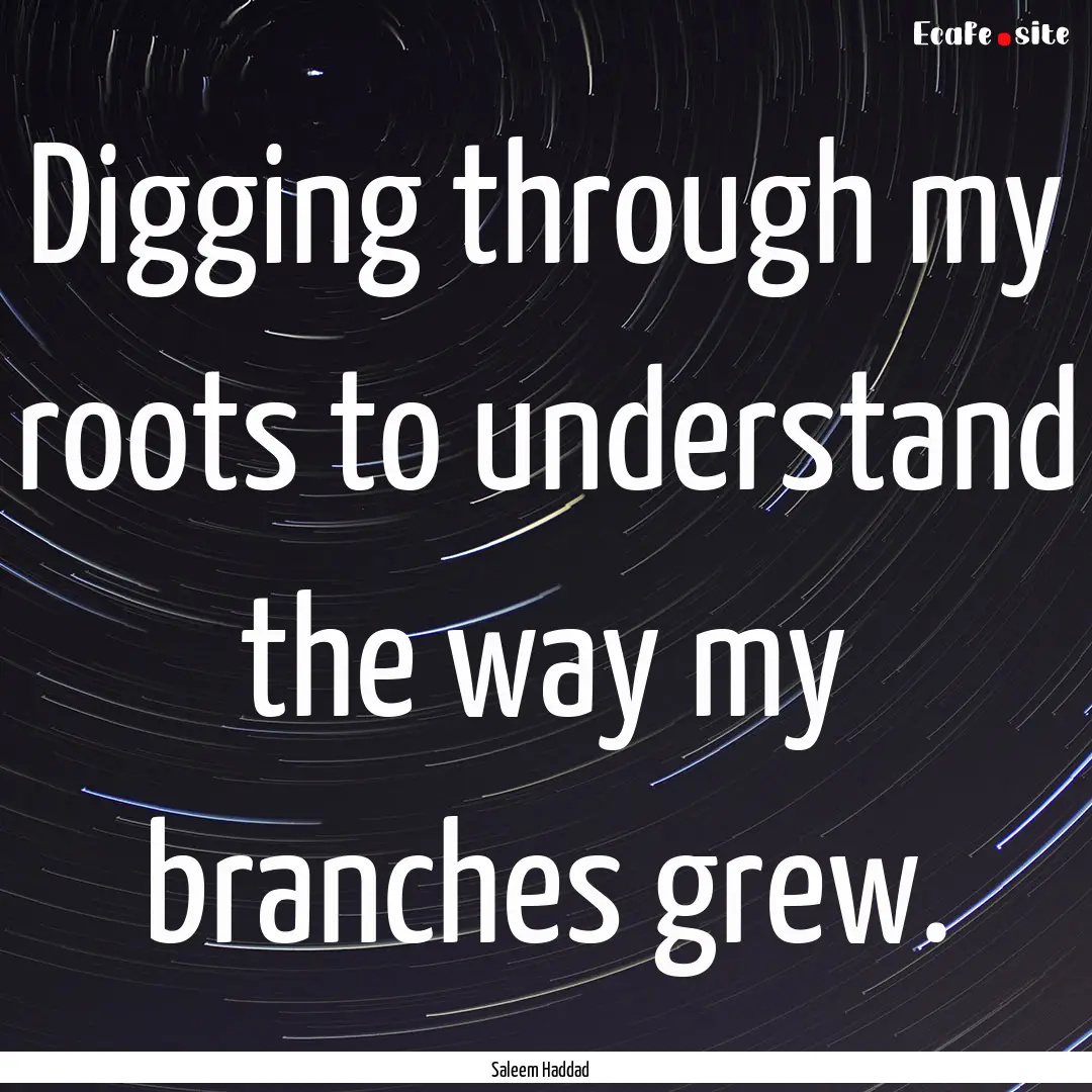 Digging through my roots to understand the.... : Quote by Saleem Haddad