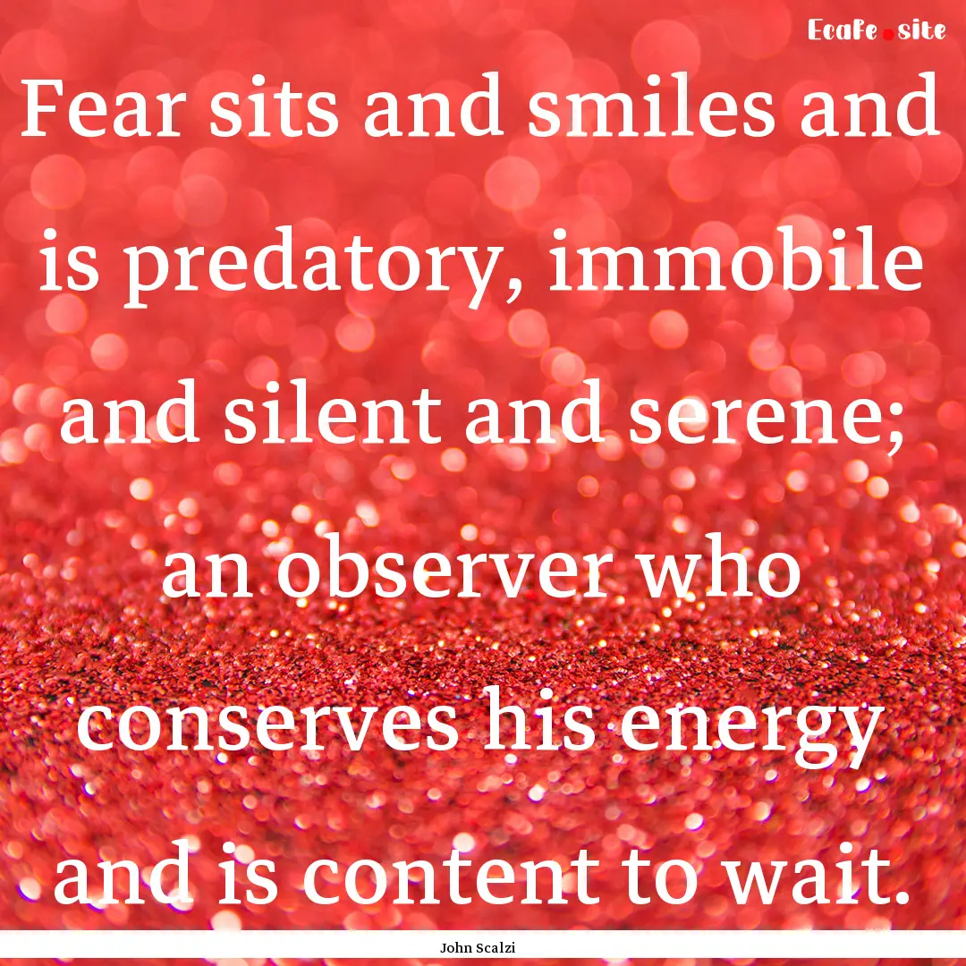 Fear sits and smiles and is predatory, immobile.... : Quote by John Scalzi