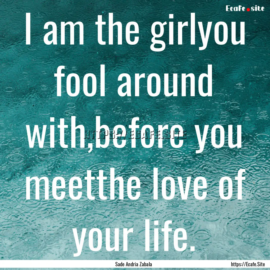 I am the girlyou fool around with,before.... : Quote by Sade Andria Zabala