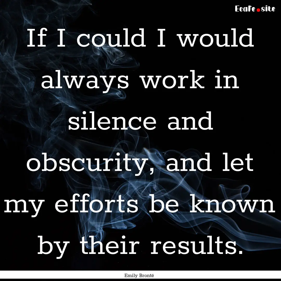 If I could I would always work in silence.... : Quote by Emily Brontë