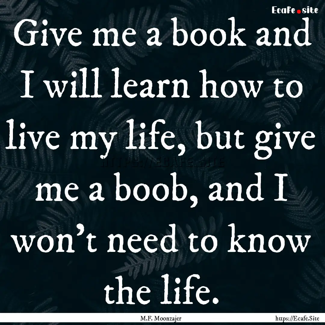 Give me a book and I will learn how to live.... : Quote by M.F. Moonzajer