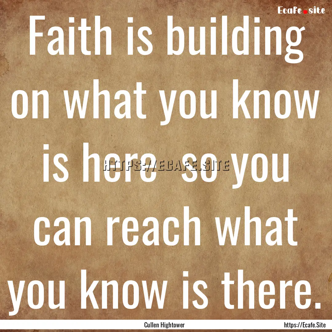 Faith is building on what you know is here.... : Quote by Cullen Hightower