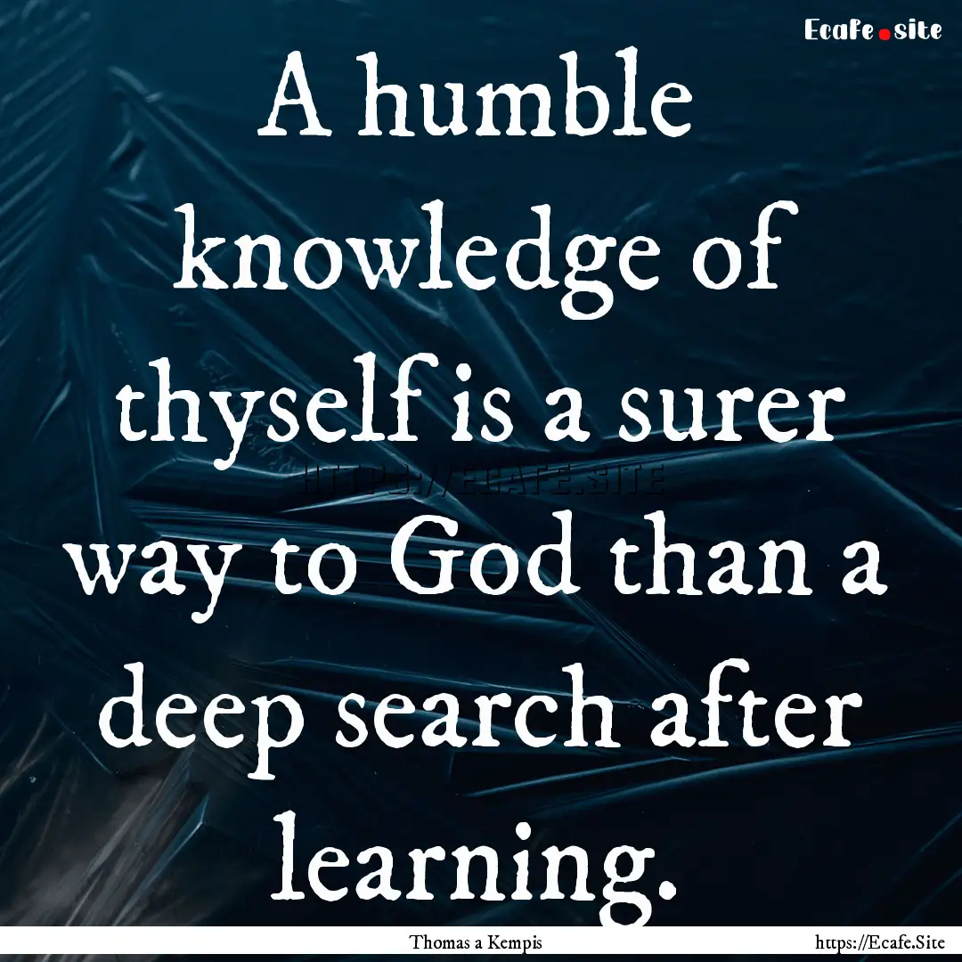 A humble knowledge of thyself is a surer.... : Quote by Thomas a Kempis