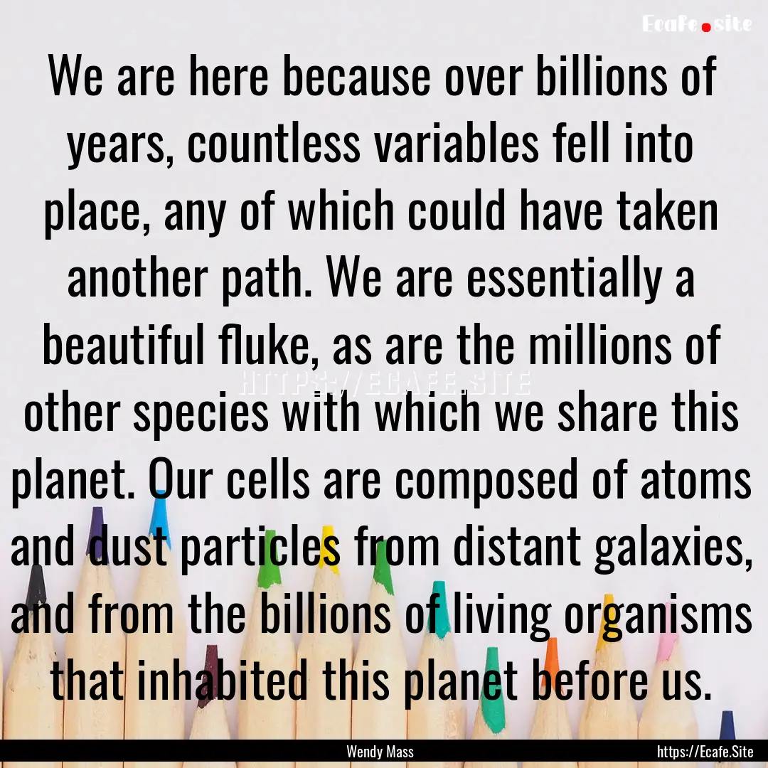 We are here because over billions of years,.... : Quote by Wendy Mass