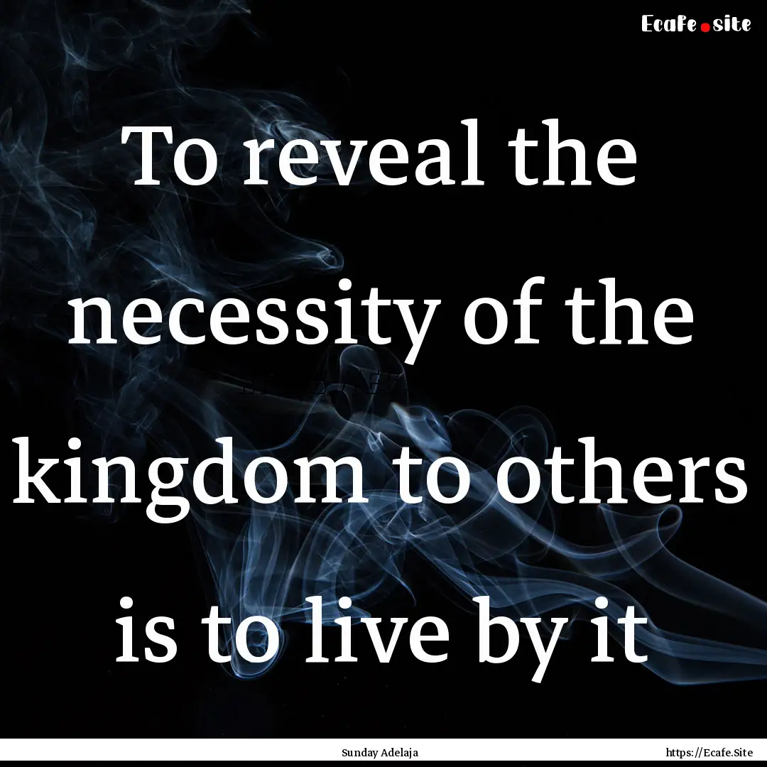 To reveal the necessity of the kingdom to.... : Quote by Sunday Adelaja