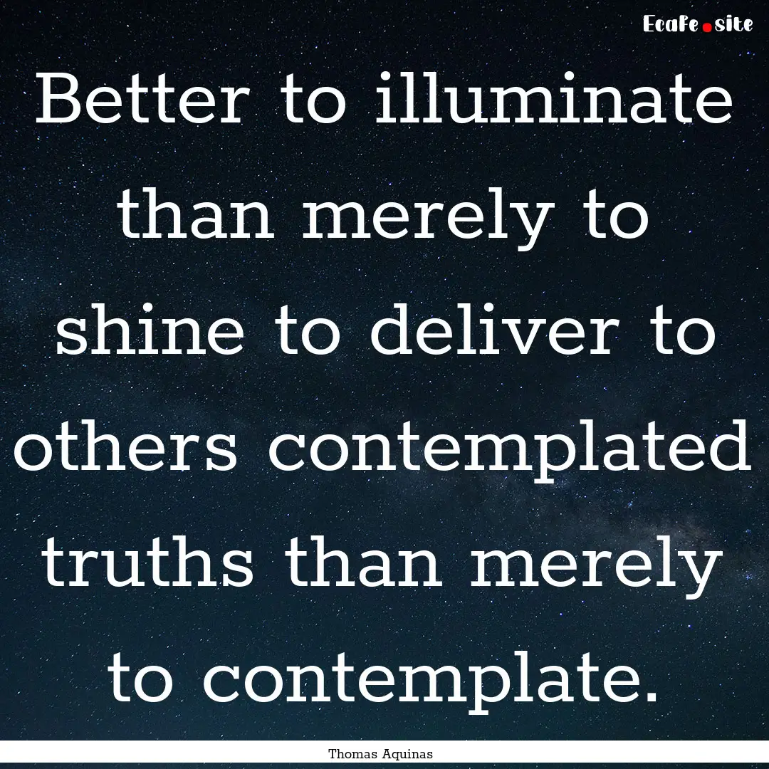 Better to illuminate than merely to shine.... : Quote by Thomas Aquinas