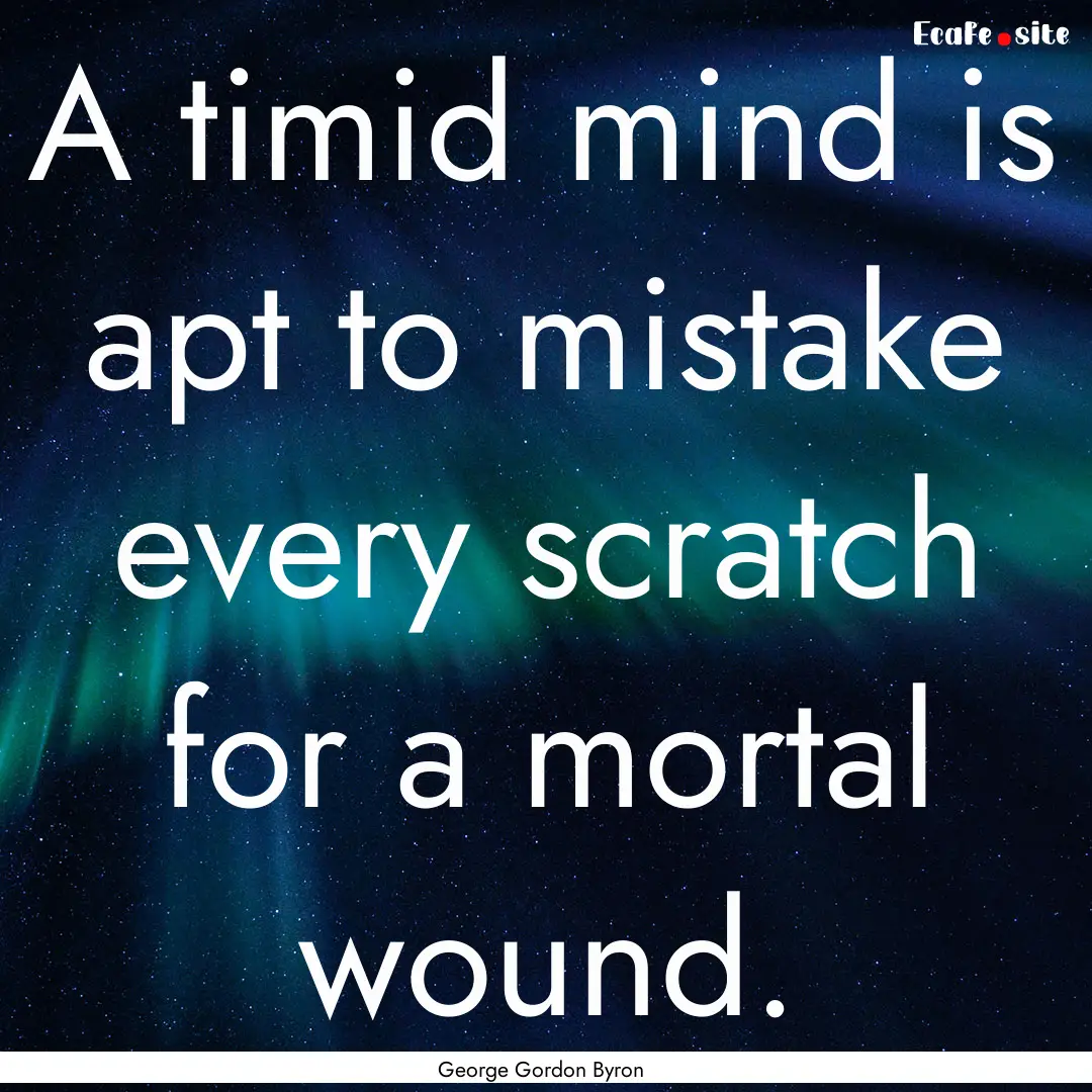 A timid mind is apt to mistake every scratch.... : Quote by George Gordon Byron