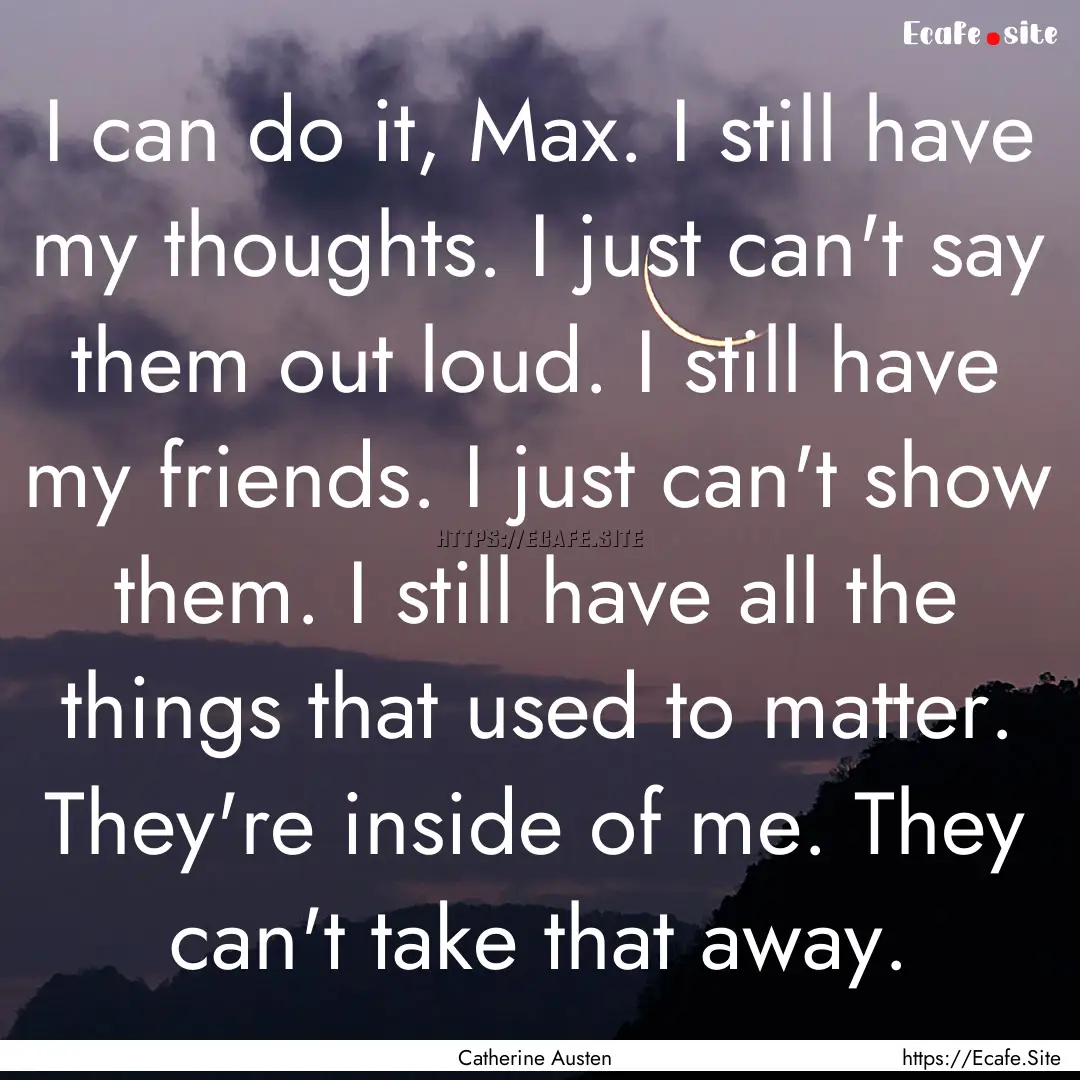 I can do it, Max. I still have my thoughts..... : Quote by Catherine Austen