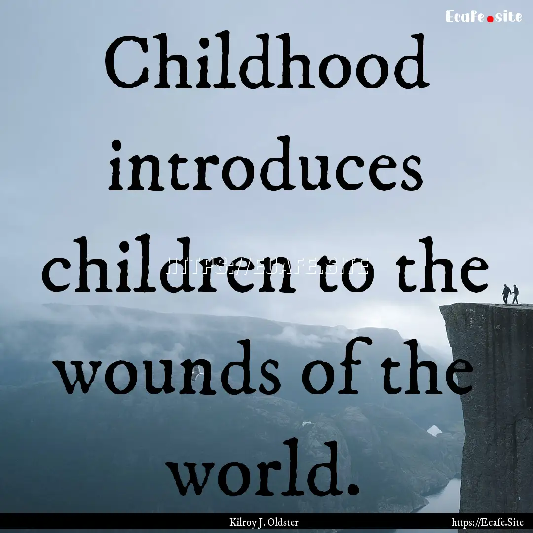 Childhood introduces children to the wounds.... : Quote by Kilroy J. Oldster