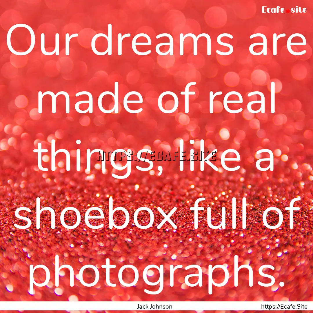 Our dreams are made of real things, like.... : Quote by Jack Johnson