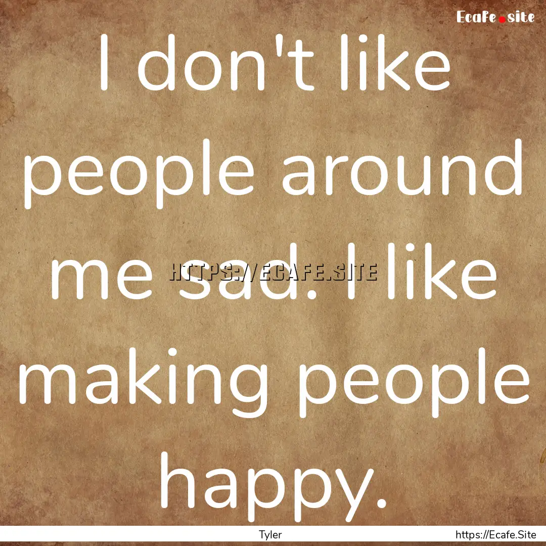 I don't like people around me sad. I like.... : Quote by Tyler