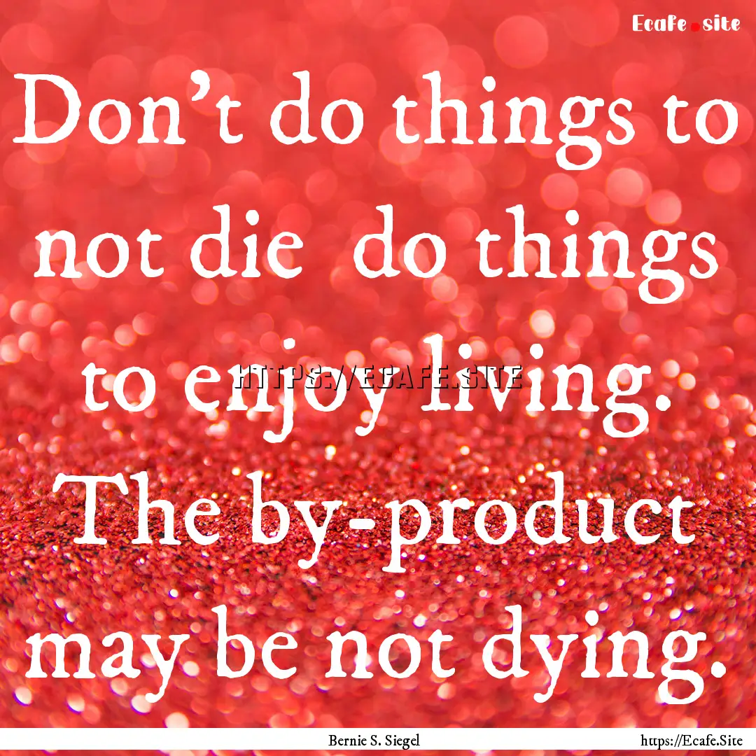 Don't do things to not die do things to.... : Quote by Bernie S. Siegel