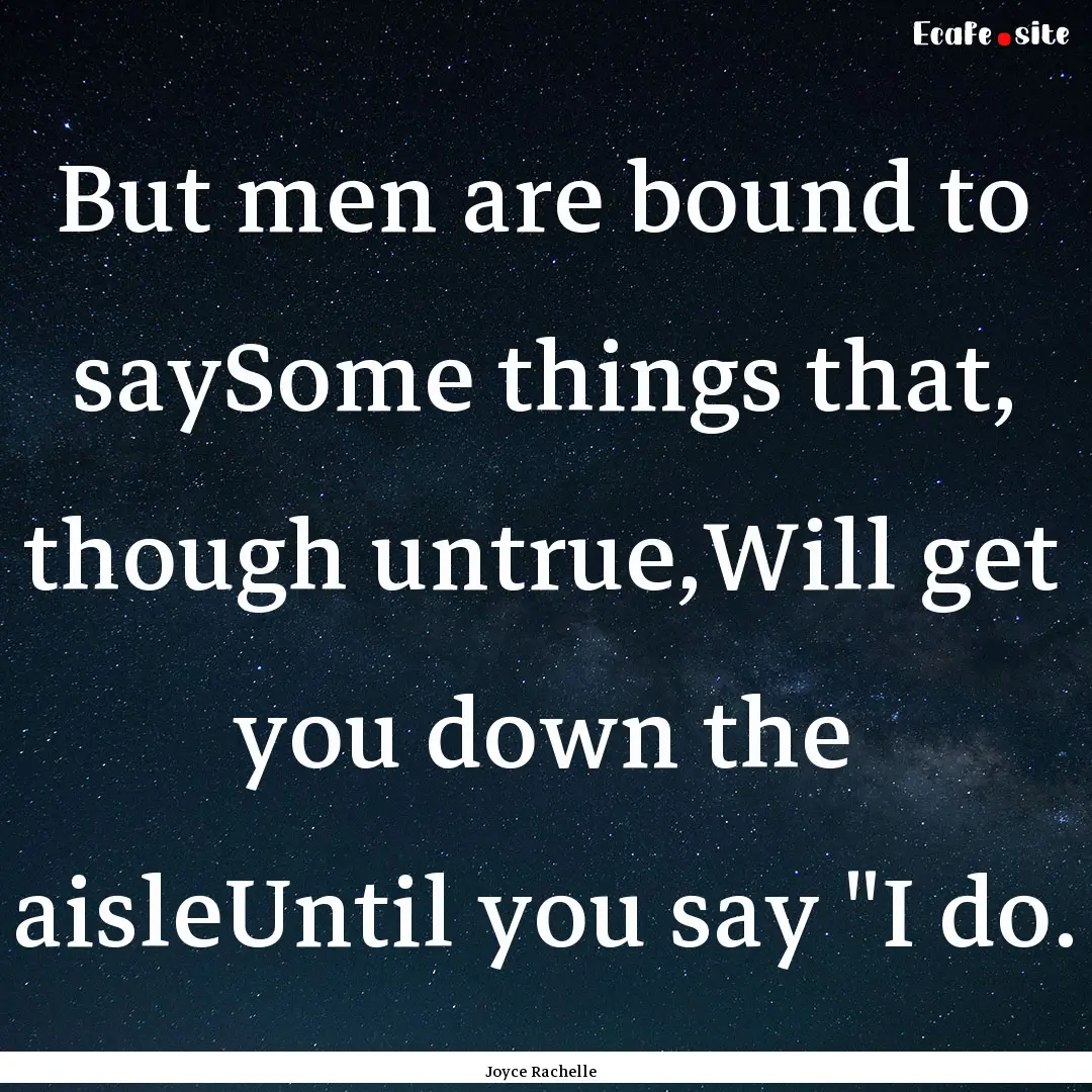 But men are bound to saySome things that,.... : Quote by Joyce Rachelle