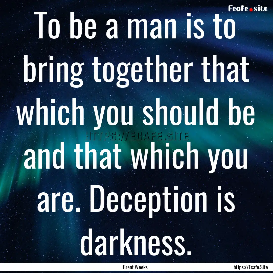 To be a man is to bring together that which.... : Quote by Brent Weeks