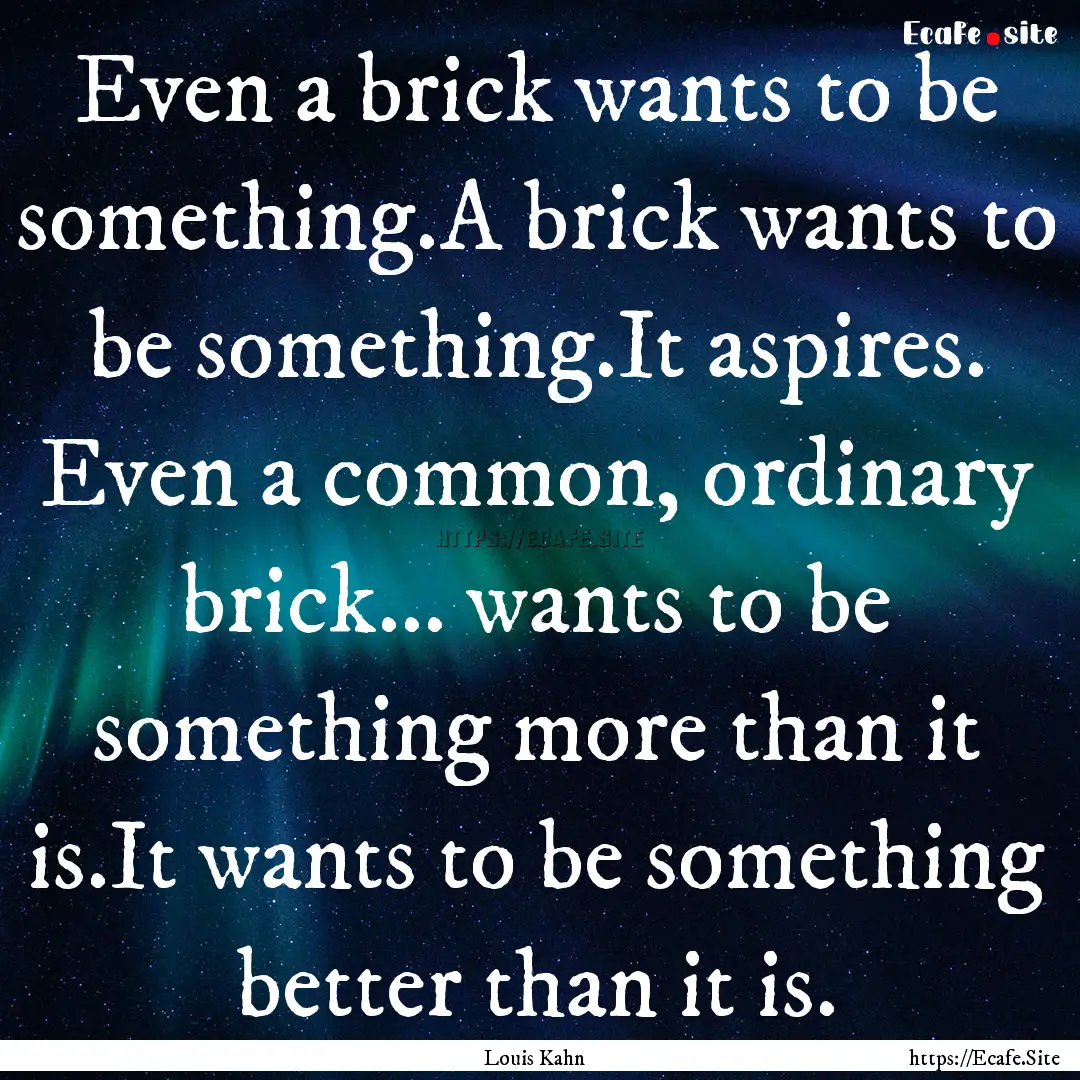 Even a brick wants to be something.A brick.... : Quote by Louis Kahn