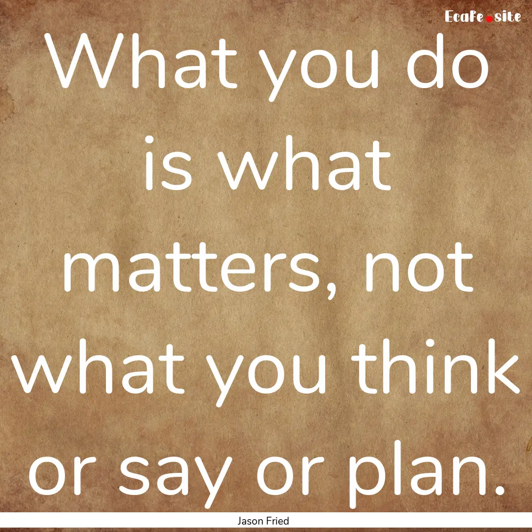 What you do is what matters, not what you.... : Quote by Jason Fried