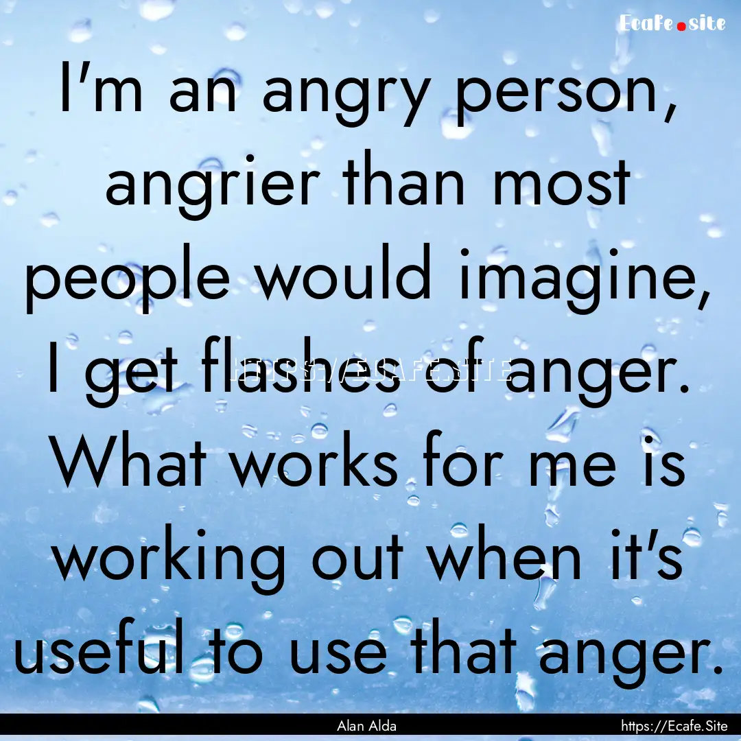 I'm an angry person, angrier than most people.... : Quote by Alan Alda