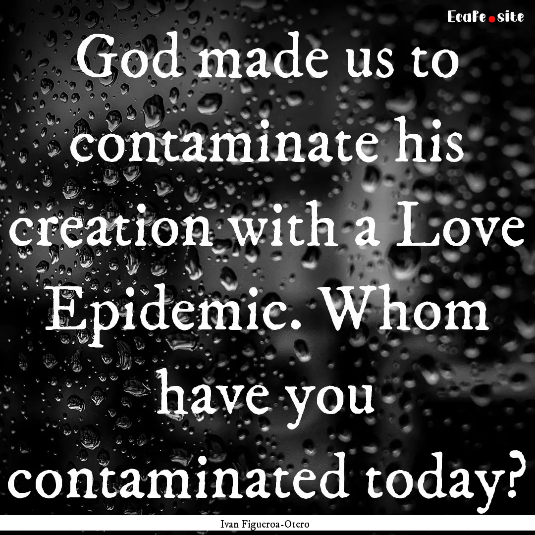 God made us to contaminate his creation with.... : Quote by Ivan Figueroa-Otero