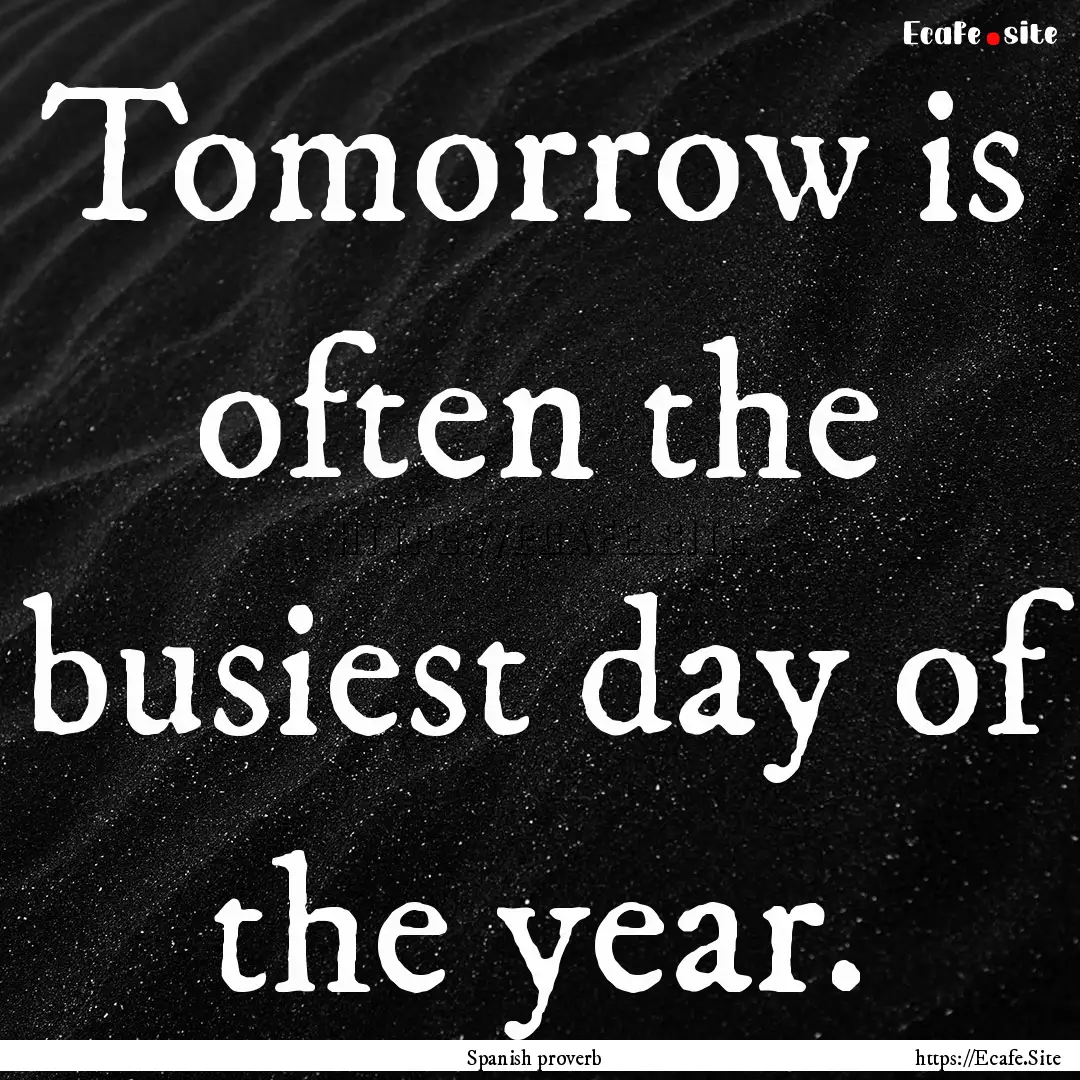 Tomorrow is often the busiest day of the.... : Quote by Spanish proverb