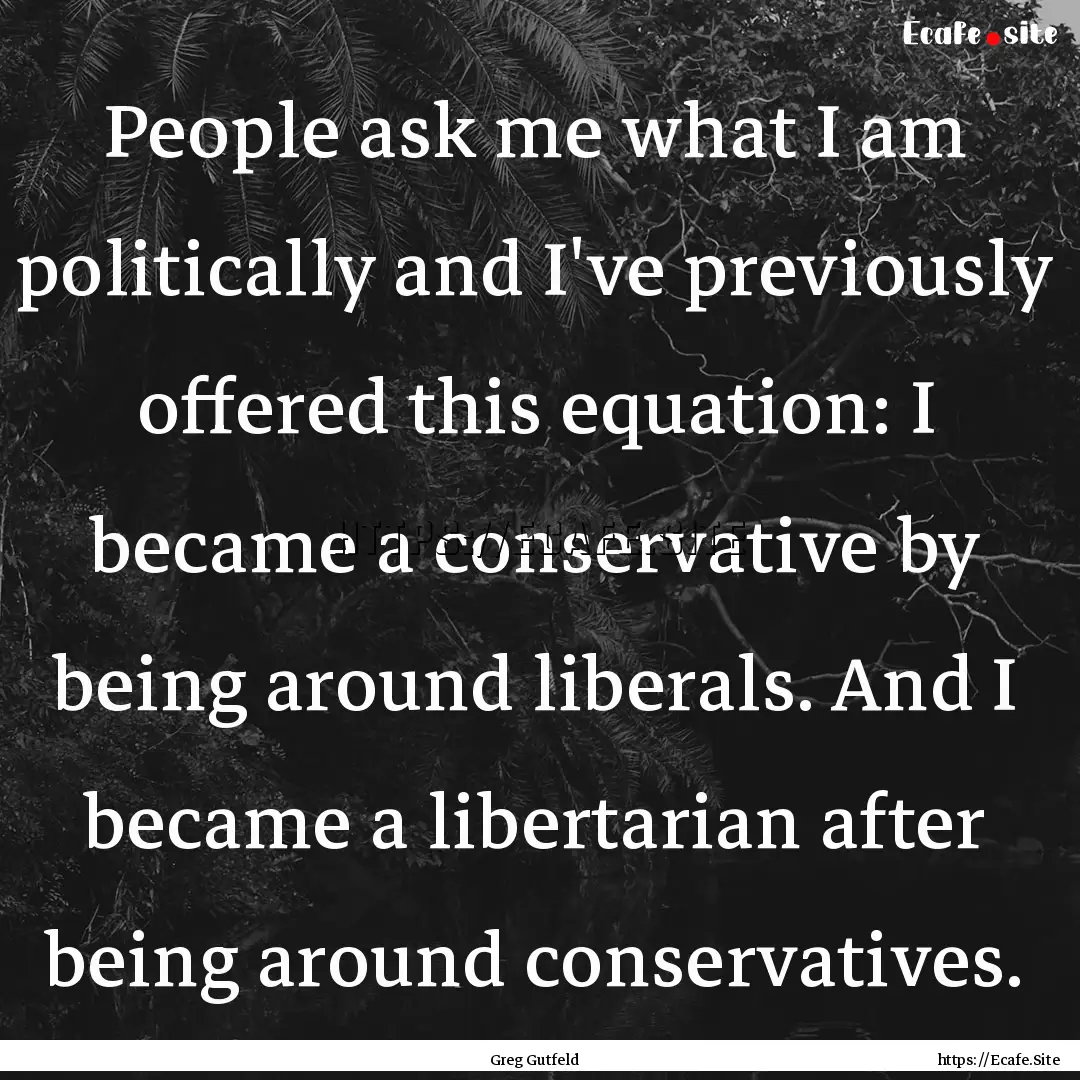 People ask me what I am politically and I've.... : Quote by Greg Gutfeld