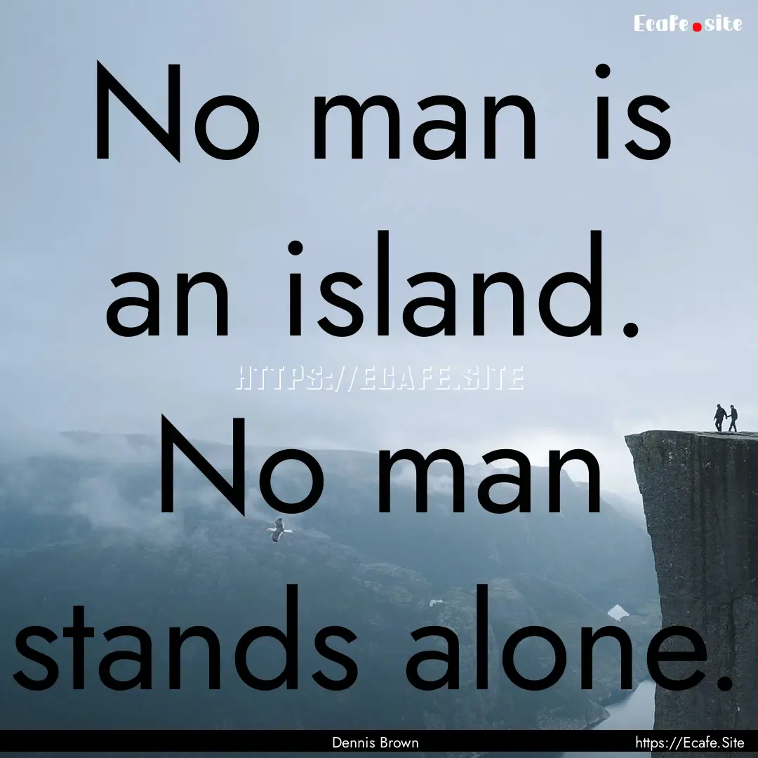 No man is an island. No man stands alone..... : Quote by Dennis Brown