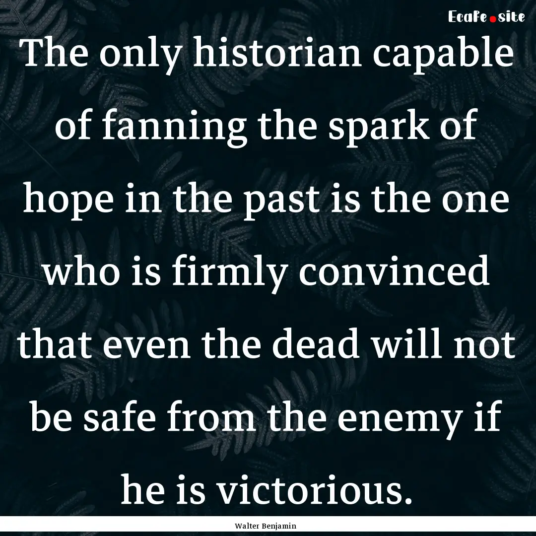 The only historian capable of fanning the.... : Quote by Walter Benjamin