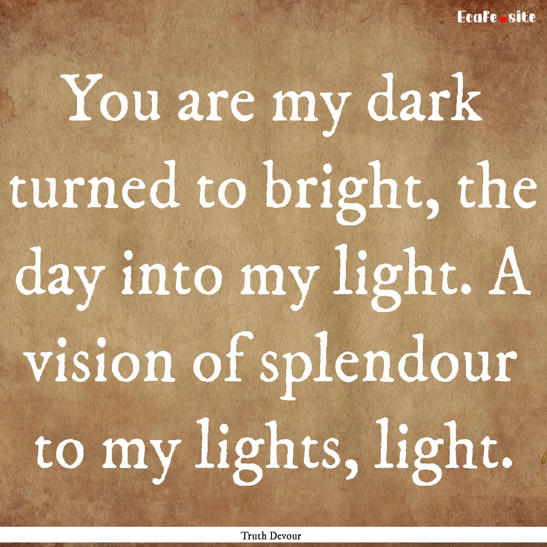 You are my dark turned to bright, the day.... : Quote by Truth Devour