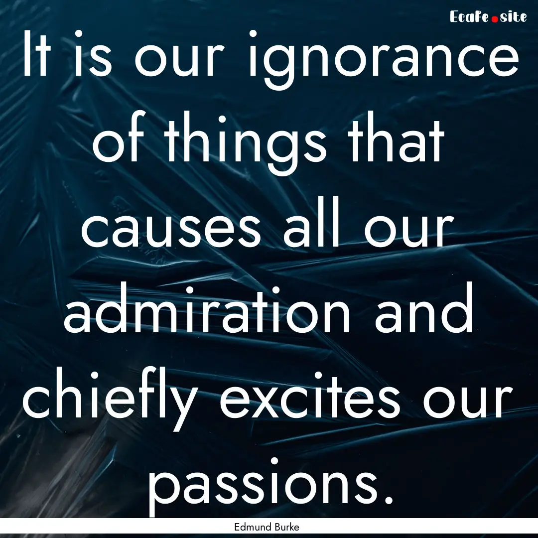 It is our ignorance of things that causes.... : Quote by Edmund Burke