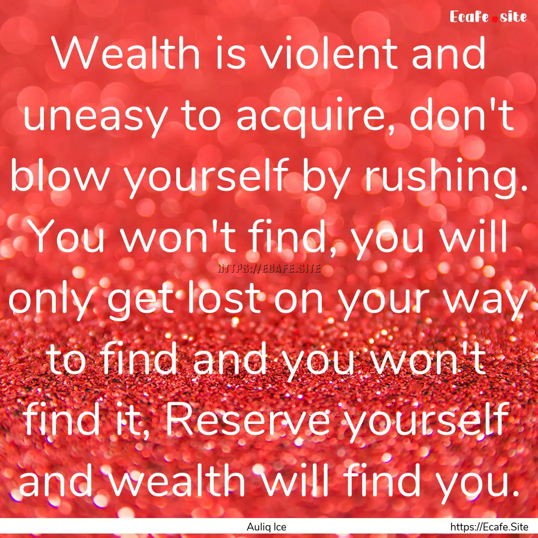 Wealth is violent and uneasy to acquire,.... : Quote by Auliq Ice