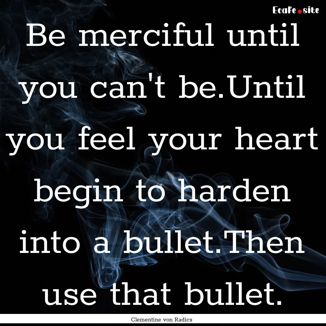 Be merciful until you can't be.Until you.... : Quote by Clementine von Radics