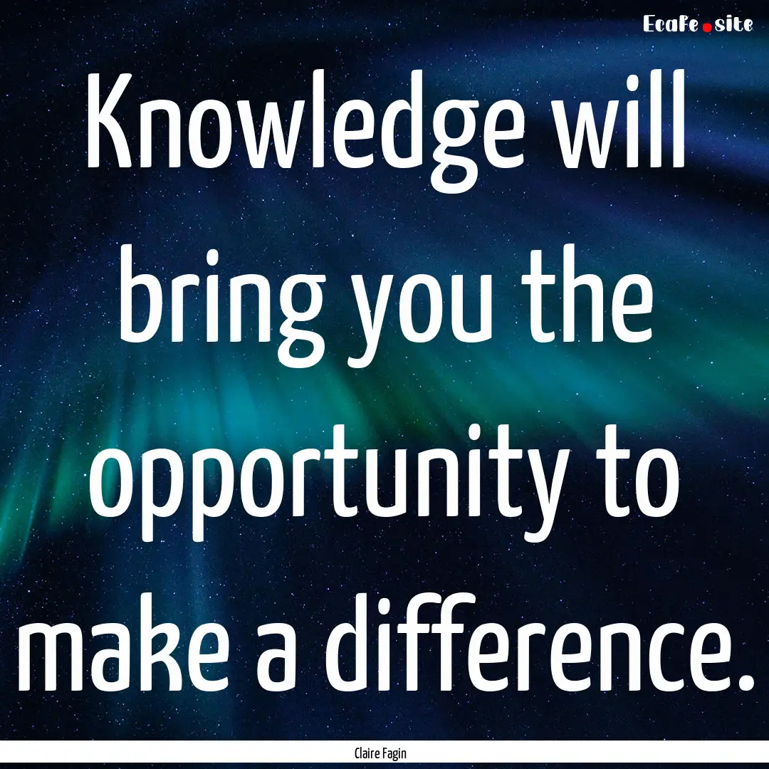 Knowledge will bring you the opportunity.... : Quote by Claire Fagin