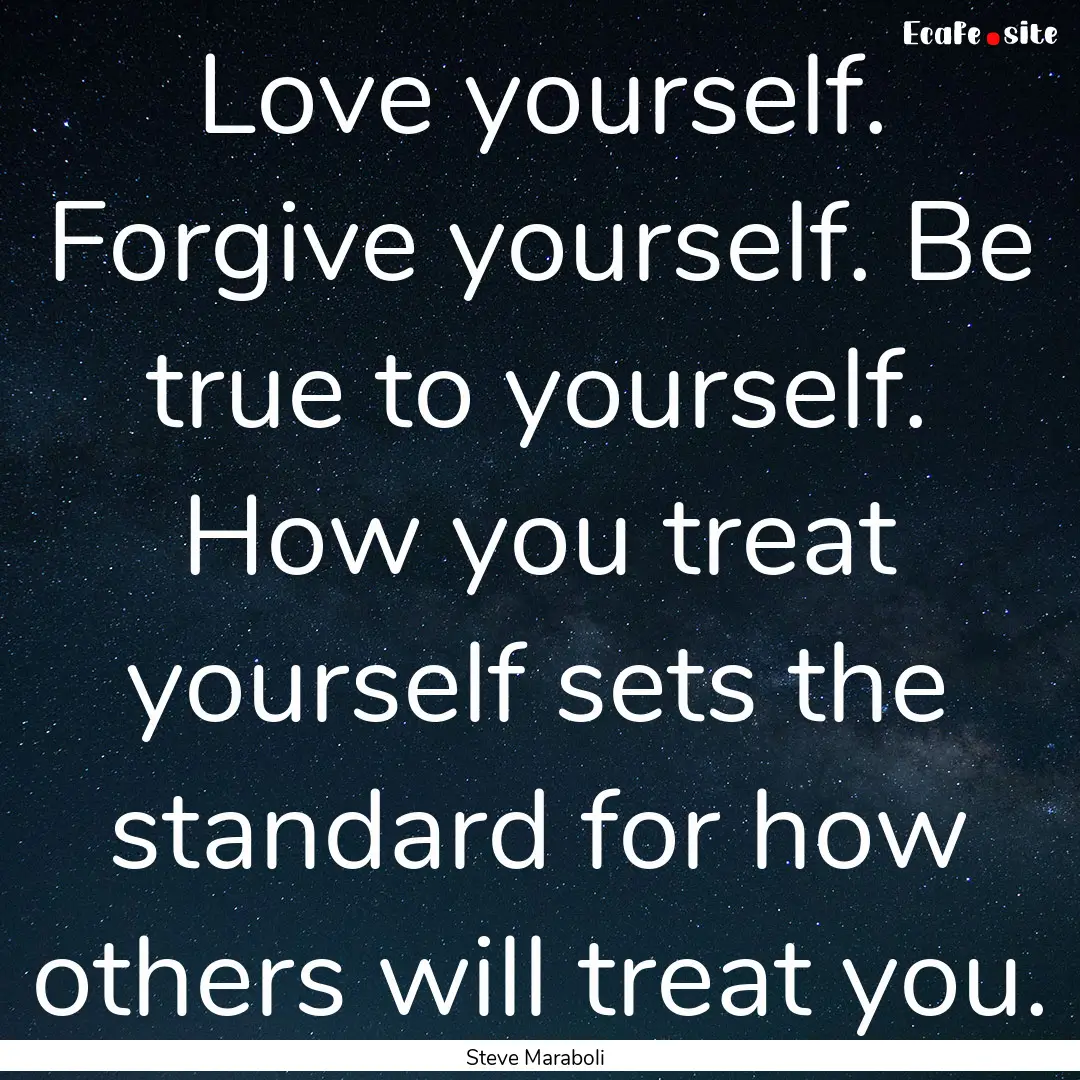 Love yourself. Forgive yourself. Be true.... : Quote by Steve Maraboli