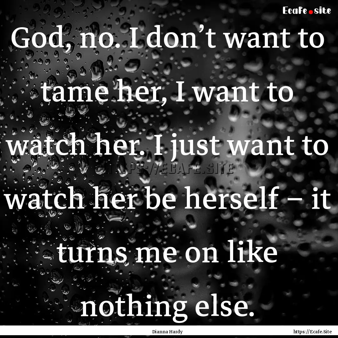 God, no. I don’t want to tame her, I want.... : Quote by Dianna Hardy